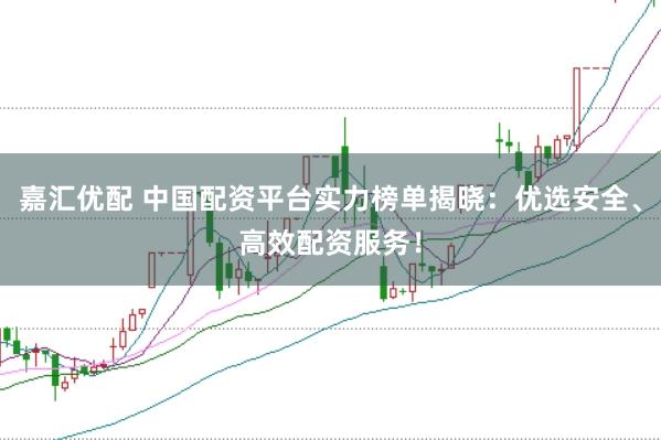 嘉汇优配 中国配资平台实力榜单揭晓：优选安全、高效配资服务！
