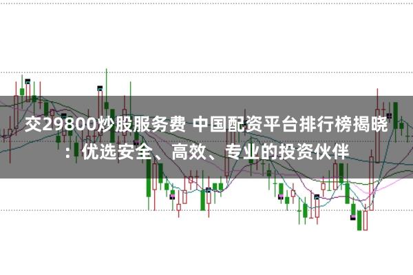 交29800炒股服务费 中国配资平台排行榜揭晓：优选安全、高效、专业的投资伙伴