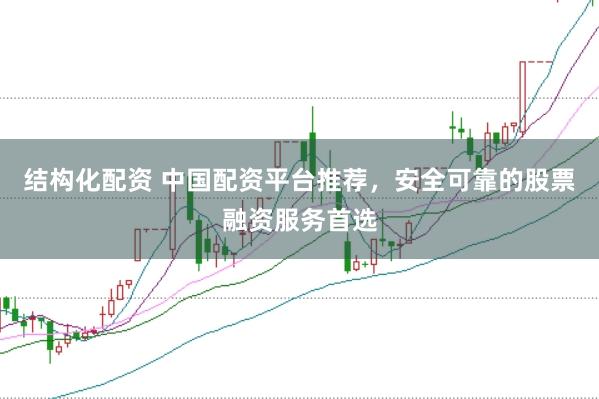 结构化配资 中国配资平台推荐，安全可靠的股票融资服务首选