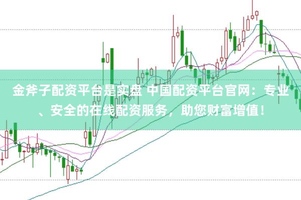 金斧子配资平台是实盘 中国配资平台官网：专业、安全的在线配资服务，助您财富增值！