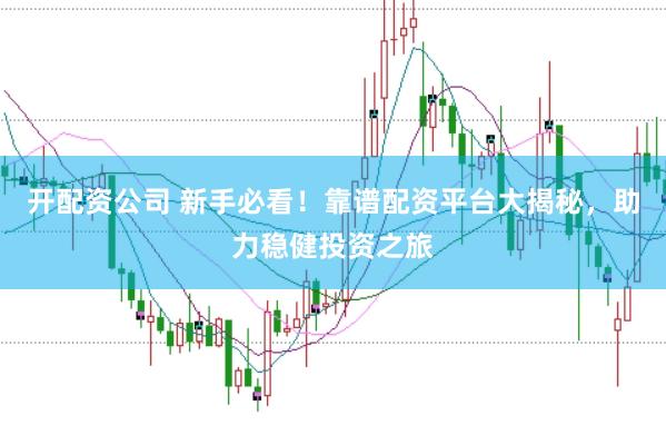 开配资公司 新手必看！靠谱配资平台大揭秘，助力稳健投资之旅
