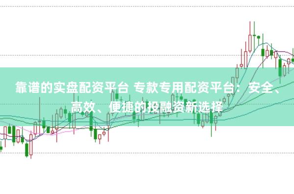靠谱的实盘配资平台 专款专用配资平台：安全、高效、便捷的投融资新选择