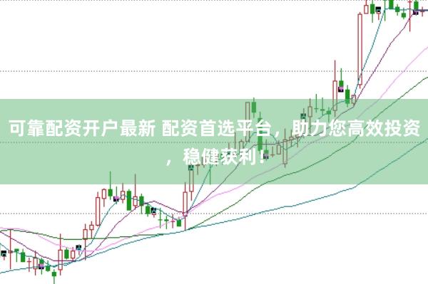 可靠配资开户最新 配资首选平台，助力您高效投资，稳健获利！
