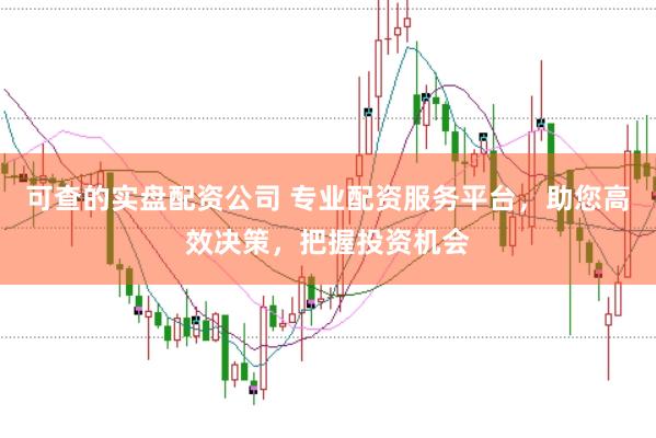 可查的实盘配资公司 专业配资服务平台，助您高效决策，把握投资机会