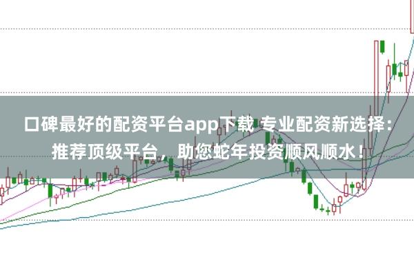 口碑最好的配资平台app下载 专业配资新选择：推荐顶级平台，助您蛇年投资顺风顺水！