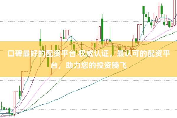 口碑最好的配资平台 权威认证，最认可的配资平台，助力您的投资腾飞