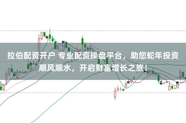 拉伯配资开户 专业配资操盘平台，助您蛇年投资顺风顺水，开启财富增长之旅！