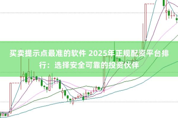买卖提示点最准的软件 2025年正规配资平台排行：选择安全可靠的投资伙伴