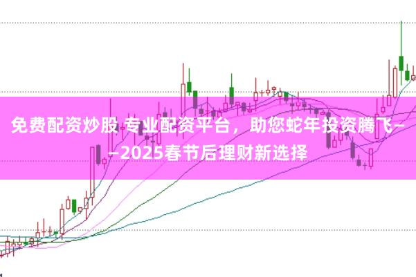 免费配资炒股 专业配资平台，助您蛇年投资腾飞——2025春节后理财新选择