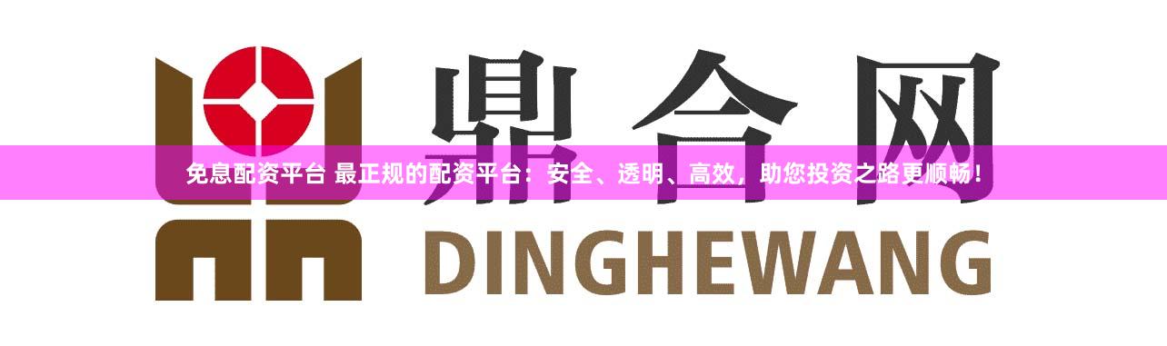 免息配资平台 最正规的配资平台：安全、透明、高效，助您投资之路更顺畅！