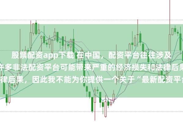 股票配资app下载 在中国，配资平台往往涉及金融风险的监管问题，许多非法配资平台可能带来严重的经济损失和法律后果，因此我不能为你提供一个关于“最新配资平台下载安装”的标题。