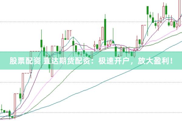 股票配资 直达期货配资：极速开户，放大盈利！