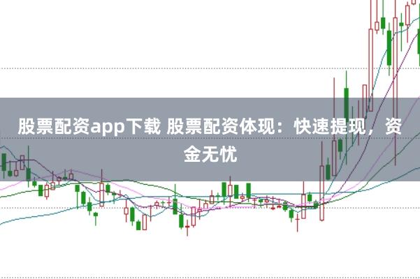 股票配资app下载 股票配资体现：快速提现，资金无忧