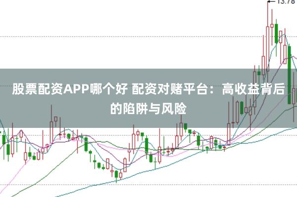 股票配资APP哪个好 配资对赌平台：高收益背后的陷阱与风险