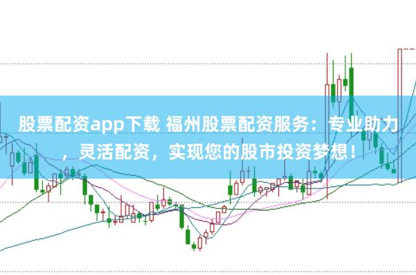 股票配资app下载 福州股票配资服务：专业助力，灵活配资，实现您的股市投资梦想！