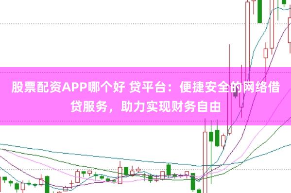 股票配资APP哪个好 贷平台：便捷安全的网络借贷服务，助力实现财务自由