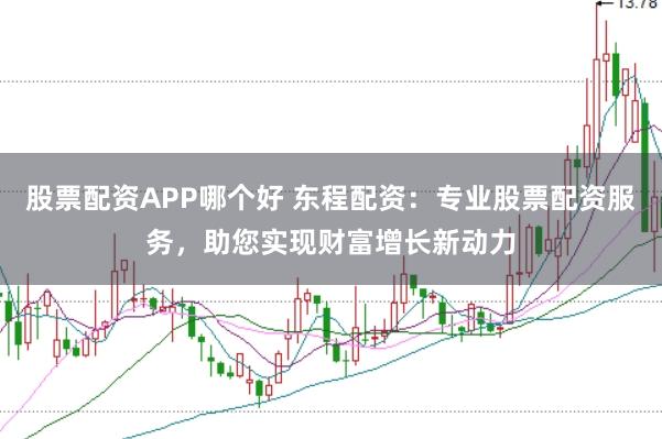 股票配资APP哪个好 东程配资：专业股票配资服务，助您实现财富增长新动力