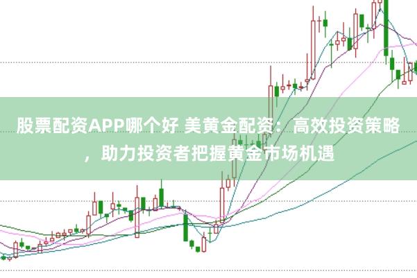 股票配资APP哪个好 美黄金配资：高效投资策略，助力投资者把握黄金市场机遇