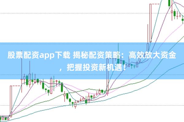 股票配资app下载 揭秘配资策略：高效放大资金，把握投资新机遇！