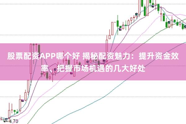 股票配资APP哪个好 揭秘配资魅力：提升资金效率、把握市场机遇的几大好处