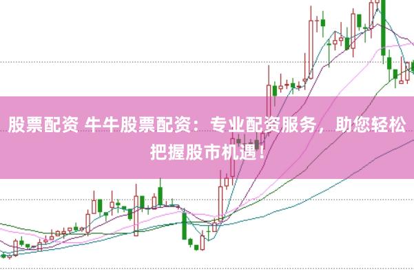 股票配资 牛牛股票配资：专业配资服务，助您轻松把握股市机遇！