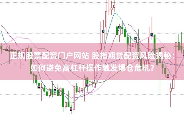 正规股票配资门户网站 股指期货配资风险揭秘：如何避免高杠杆操作触发爆仓危机？