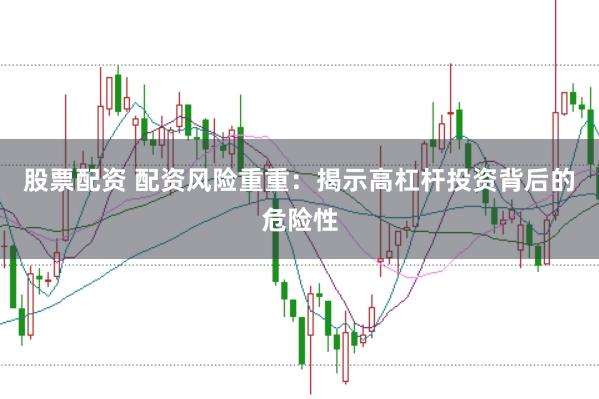 股票配资 配资风险重重：揭示高杠杆投资背后的危险性