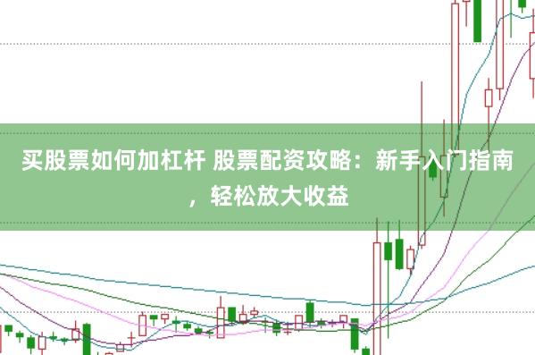 买股票如何加杠杆 股票配资攻略：新手入门指南，轻松放大收益
