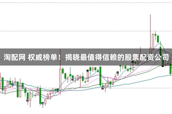 淘配网 权威榜单！揭晓最值得信赖的股票配资公司