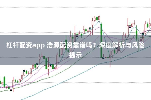 杠杆配资app 浩源配资靠谱吗？深度解析与风险提示
