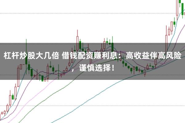 杠杆炒股大几倍 借钱配资赚利息：高收益伴高风险，谨慎选择！