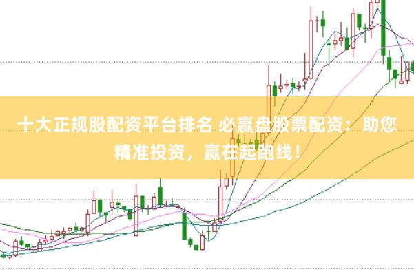 十大正规股配资平台排名 必赢盘股票配资：助您精准投资，赢在起跑线！
