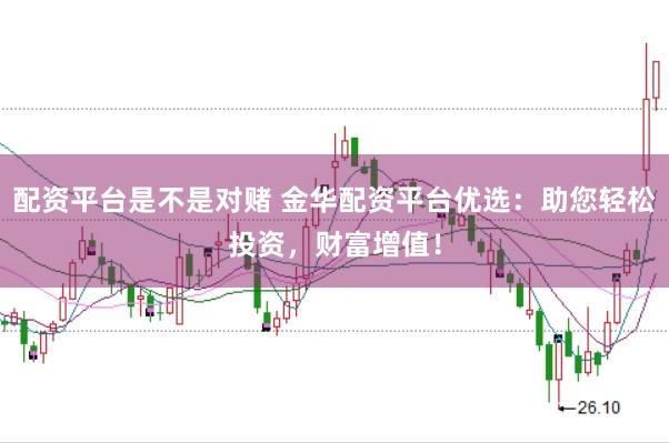 配资平台是不是对赌 金华配资平台优选：助您轻松投资，财富增值！