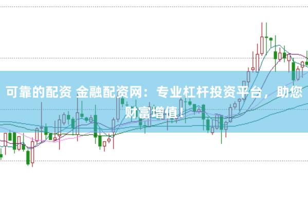 可靠的配资 金融配资网：专业杠杆投资平台，助您财富增值！
