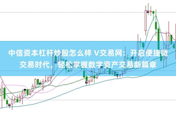 中信资本杠杆炒股怎么样 V交易网：开启便捷微交易时代，轻松掌握数字资产交易新篇章