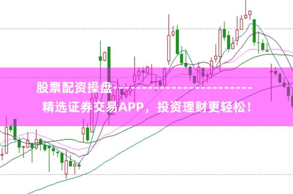 股票配资操盘------------------------ 精选证券交易APP，投资理财更轻松！