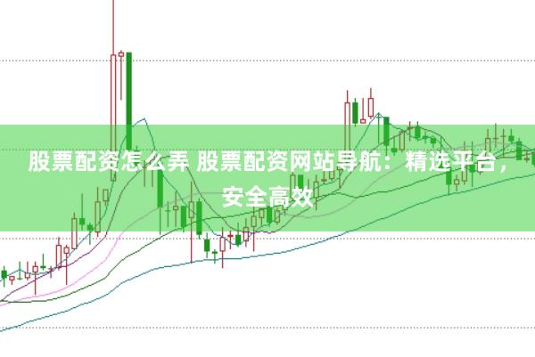 股票配资怎么弄 股票配资网站导航：精选平台，安全高效