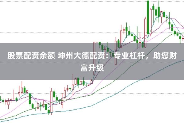 股票配资余额 坤州大德配资：专业杠杆，助您财富升级