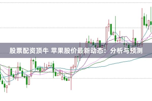 股票配资顶牛 苹果股价最新动态：分析与预测