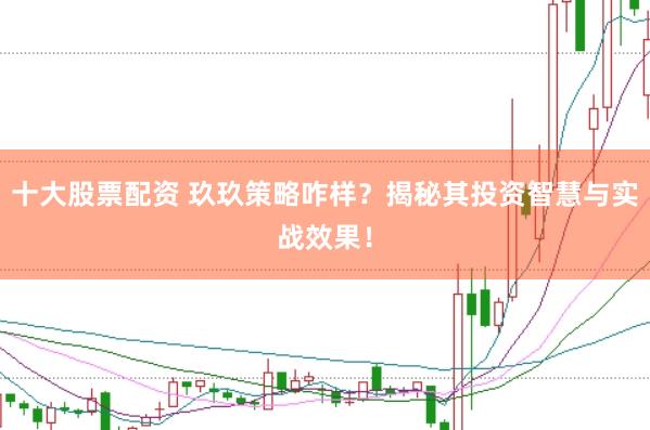 十大股票配资 玖玖策略咋样？揭秘其投资智慧与实战效果！