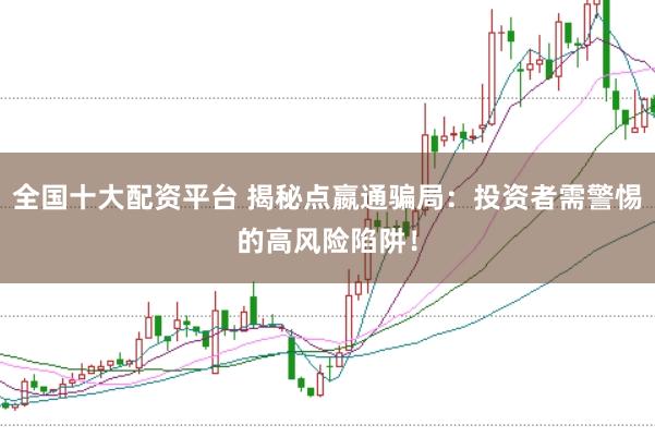全国十大配资平台 揭秘点嬴通骗局：投资者需警惕的高风险陷阱！