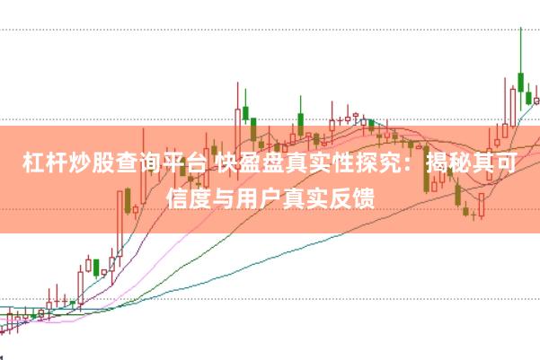 杠杆炒股查询平台 快盈盘真实性探究：揭秘其可信度与用户真实反馈