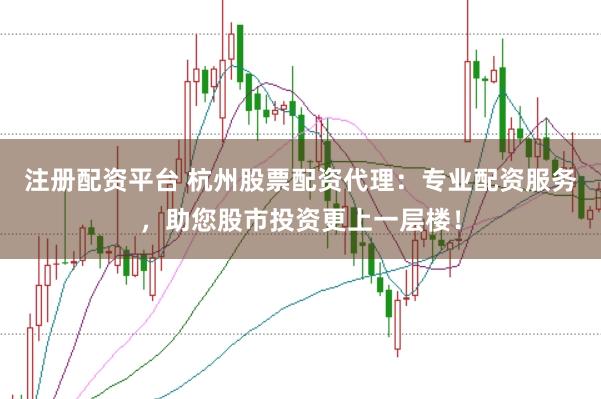 注册配资平台 杭州股票配资代理：专业配资服务，助您股市投资更上一层楼！