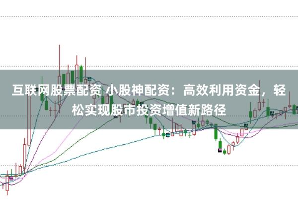 互联网股票配资 小股神配资：高效利用资金，轻松实现股市投资增值新路径
