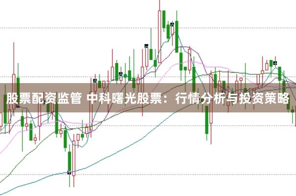 股票配资监管 中科曙光股票：行情分析与投资策略