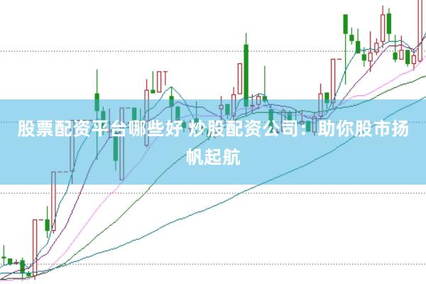 股票配资平台哪些好 炒股配资公司：助你股市扬帆起航