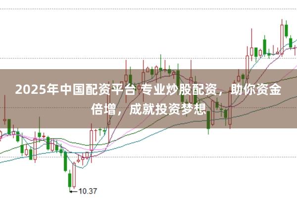 2025年中国配资平台 专业炒股配资，助你资金倍增，成就投资梦想