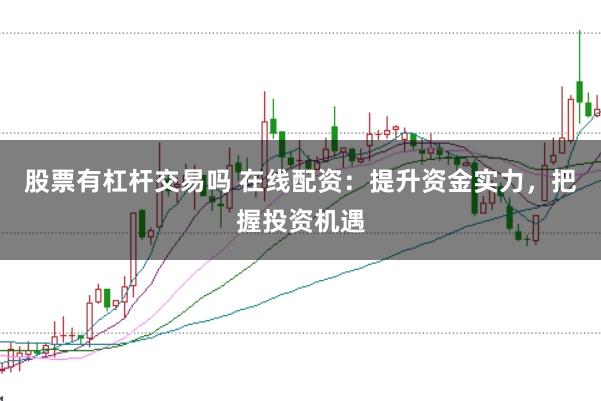 股票有杠杆交易吗 在线配资：提升资金实力，把握投资机遇