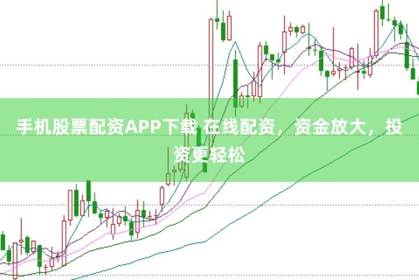 手机股票配资APP下载 在线配资，资金放大，投资更轻松
