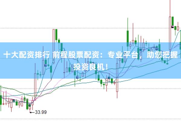 十大配资排行 前程股票配资：专业平台，助您把握投资良机！